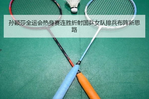 孙颖莎全运会热身赛连胜折射国乒女队排兵布阵新思路 | MKSPORTS