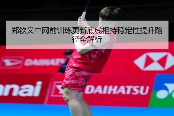 郑钦文中网前训练更新底线相持稳定性提升路径全解析 - mksports