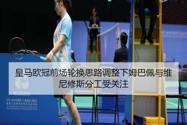 皇马欧冠前场轮换思路调整下姆巴佩与维尼修斯分工受关注 | MKSPORTS